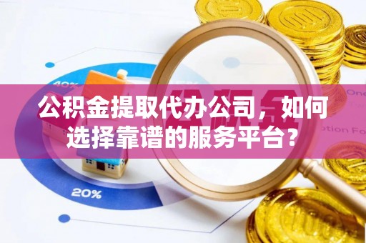 沙湾公积金提取代办公司，如何选择靠谱的服务平台？