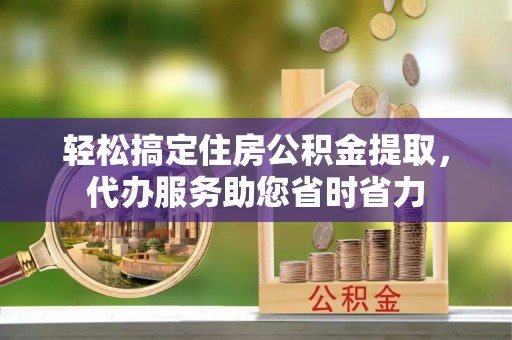 沙湾轻松搞定住房公积金提取，代办服务助您省时省力