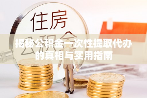 沙湾揭秘公积金一次性提取代办的真相与实用指南