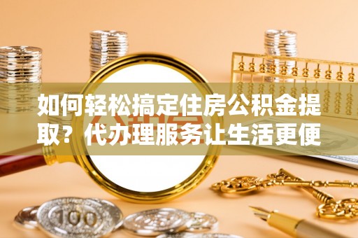沙湾如何轻松搞定住房公积金提取？代办理服务让生活更便捷！