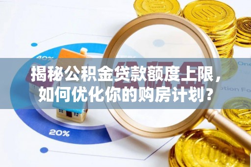 沙湾揭秘公积金贷款额度上限，如何优化你的购房计划？
