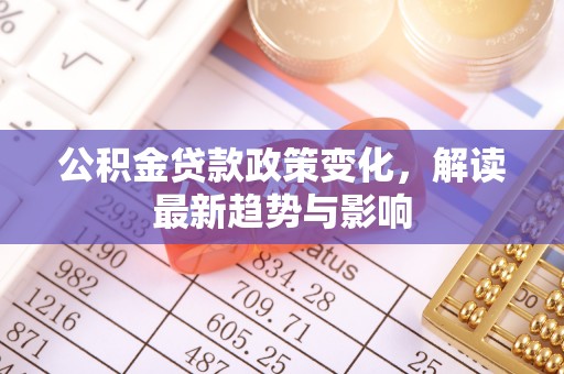 沙湾公积金贷款政策变化，解读最新趋势与影响