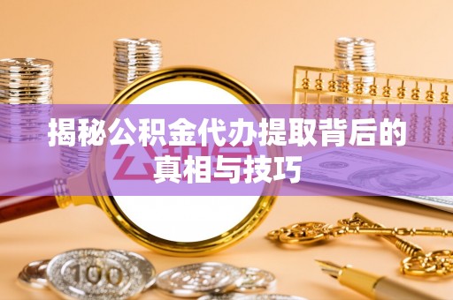 沙湾揭秘公积金代办提取背后的真相与技巧