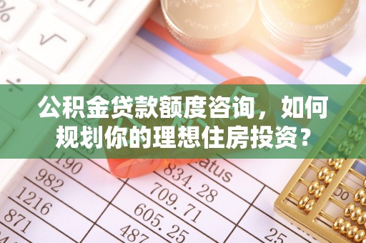 沙湾公积金贷款额度咨询，如何规划你的理想住房投资？