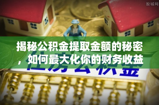 沙湾揭秘公积金提取金额的秘密，如何最大化你的财务收益