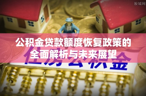 沙湾公积金贷款额度恢复政策的全面解析与未来展望