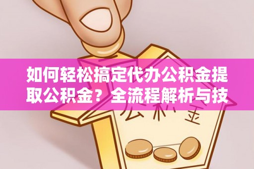 沙湾如何轻松搞定代办公积金提取公积金？全流程解析与技巧分享