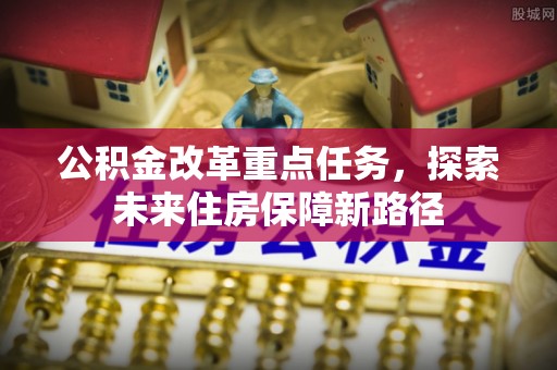 沙湾公积金改革重点任务，探索未来住房保障新路径