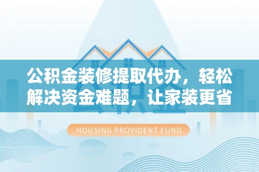沙湾公积金装修提取代办，轻松解决资金难题，让家装更省心