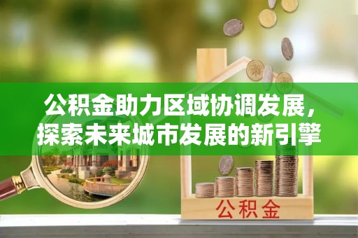 沙湾公积金助力区域协调发展，探索未来城市发展的新引擎