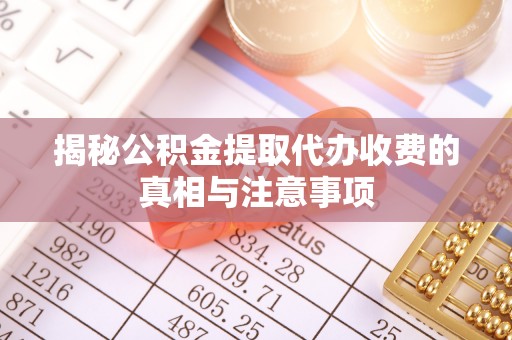 沙湾揭秘公积金提取代办收费的真相与注意事项