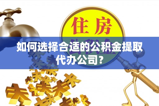 沙湾如何选择合适的公积金提取代办公司？