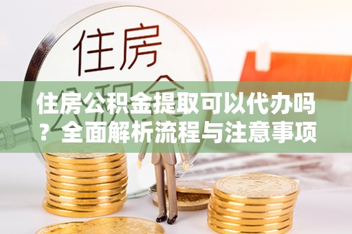 沙湾住房公积金提取可以代办吗？全面解析流程与注意事项