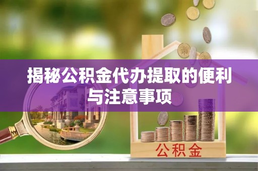 沙湾揭秘公积金代办提取的便利与注意事项