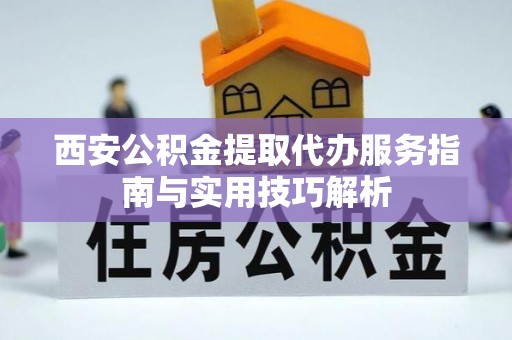 沙湾西安公积金提取代办服务指南与实用技巧解析