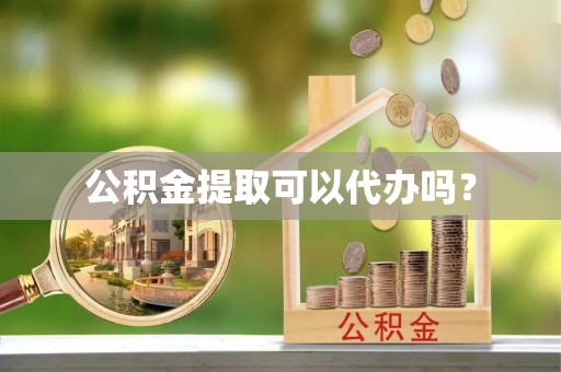 沙湾公积金提取可以代办吗？