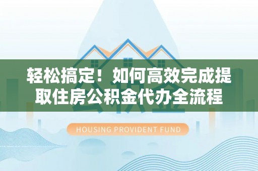 沙湾轻松搞定！如何高效完成提取住房公积金代办全流程