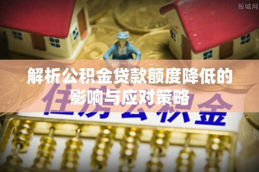 沙湾解析公积金贷款额度降低的影响与应对策略