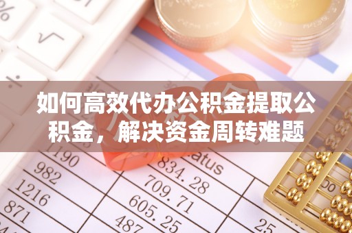 沙湾如何高效代办公积金提取公积金，解决资金周转难题