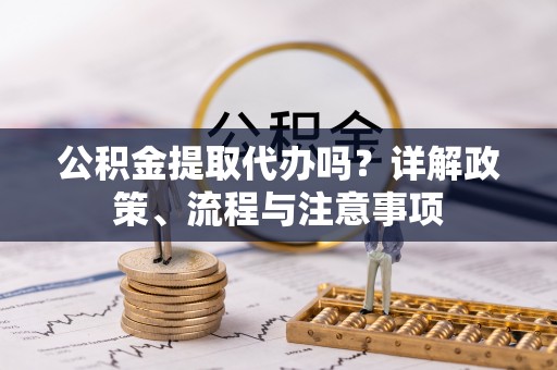 沙湾公积金提取代办吗？详解政策、流程与注意事项