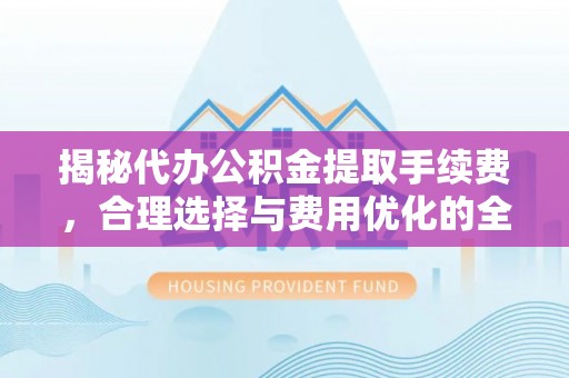 沙湾揭秘代办公积金提取手续费，合理选择与费用优化的全面解析
