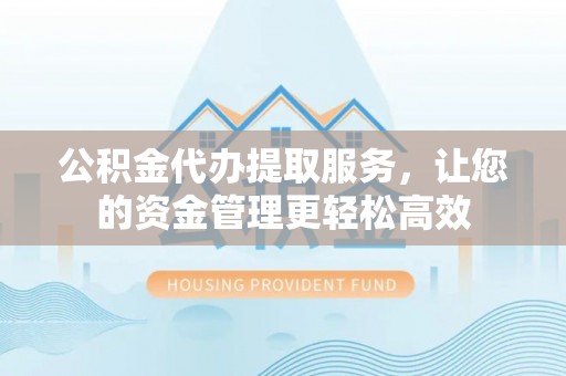 沙湾公积金代办提取服务，让您的资金管理更轻松高效