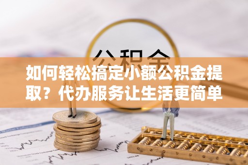 沙湾如何轻松搞定小额公积金提取？代办服务让生活更简单