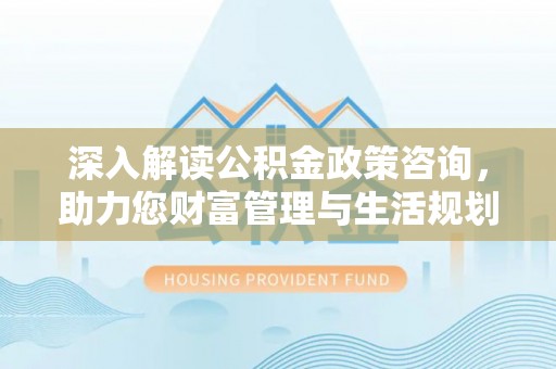 沙湾深入解读公积金政策咨询，助力您财富管理与生活规划