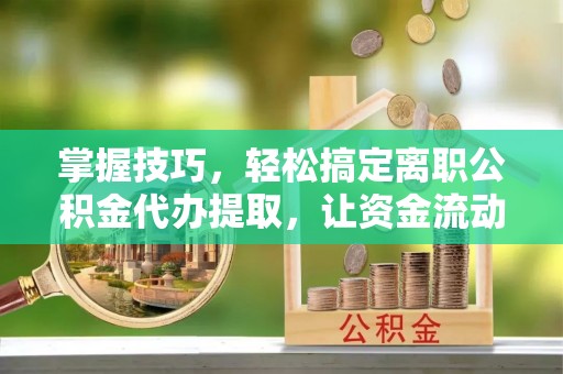 沙湾掌握技巧，轻松搞定离职公积金代办提取，让资金流动更便捷