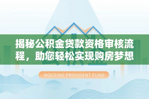 沙湾揭秘公积金贷款资格审核流程，助您轻松实现购房梦想