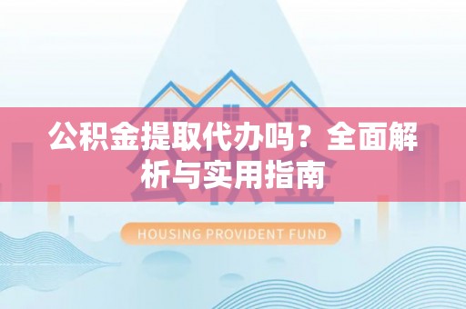 沙湾公积金提取代办吗？全面解析与实用指南