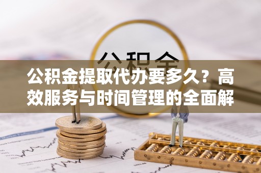 沙湾公积金提取代办要多久？高效服务与时间管理的全面解析