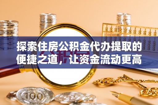 沙湾探索住房公积金代办提取的便捷之道，让资金流动更高效