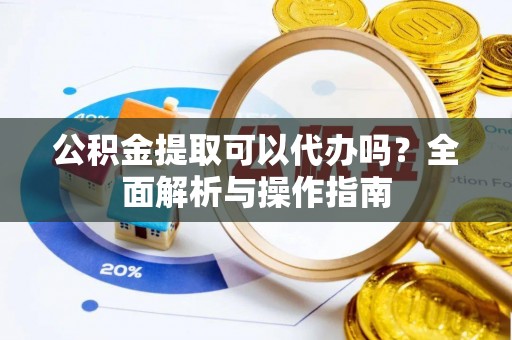 沙湾公积金提取可以代办吗？全面解析与操作指南