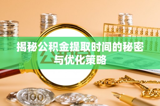沙湾揭秘公积金提取时间的秘密与优化策略