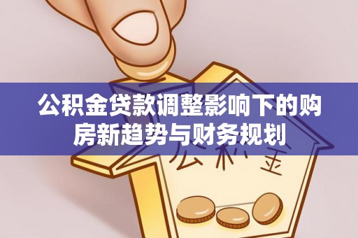 沙湾公积金贷款调整影响下的购房新趋势与财务规划