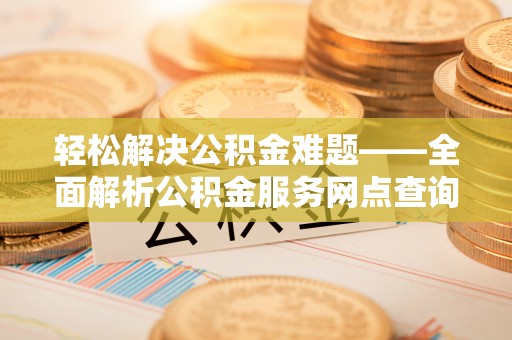 沙湾轻松解决公积金难题——全面解析公积金服务网点查询技巧
