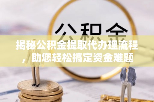 沙湾揭秘公积金提取代办理流程，助您轻松搞定资金难题