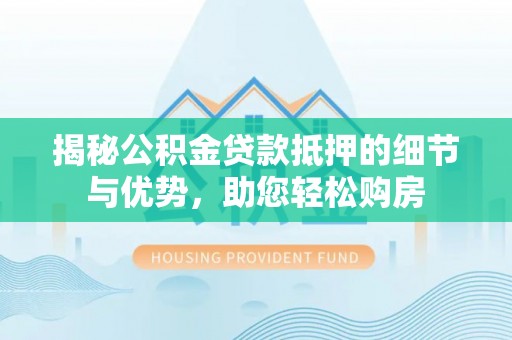 沙湾揭秘公积金贷款抵押的细节与优势，助您轻松购房