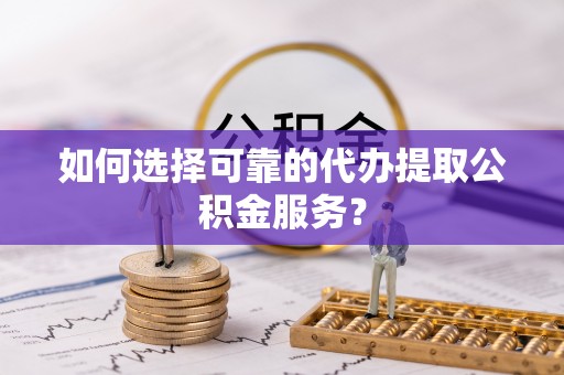沙湾如何选择可靠的代办提取公积金服务？
