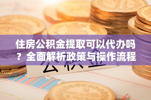 沙湾住房公积金提取可以代办吗？全面解析政策与操作流程
