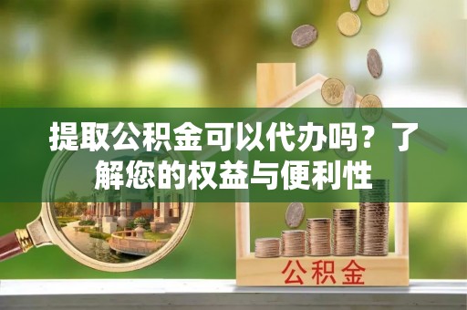 沙湾提取公积金可以代办吗？了解您的权益与便利性