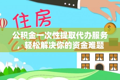 沙湾公积金一次性提取代办服务，轻松解决你的资金难题