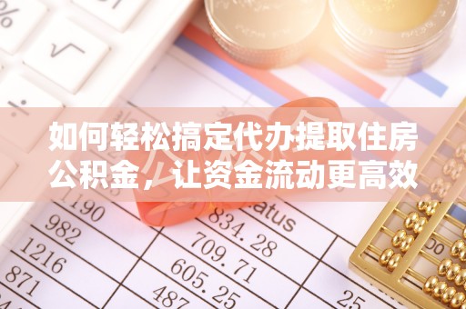 沙湾如何轻松搞定代办提取住房公积金，让资金流动更高效