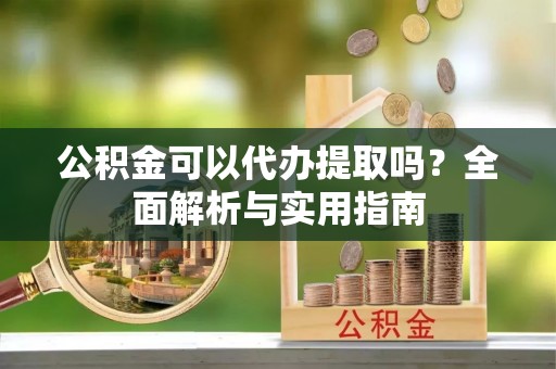 沙湾公积金可以代办提取吗？全面解析与实用指南