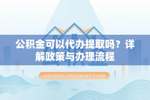 沙湾公积金可以代办提取吗？详解政策与办理流程