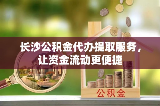 沙湾长沙公积金代办提取服务，让资金流动更便捷