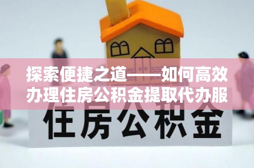 沙湾探索便捷之道——如何高效办理住房公积金提取代办服务