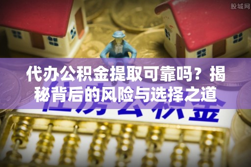 沙湾代办公积金提取可靠吗？揭秘背后的风险与选择之道