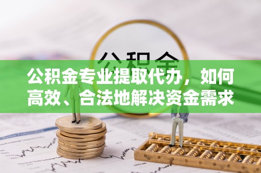 沙湾公积金专业提取代办，如何高效、合法地解决资金需求？
